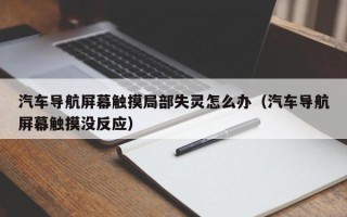 汽車導(dǎo)航屏幕觸摸局部失靈怎么辦（汽車導(dǎo)航屏幕觸摸沒反應(yīng)）