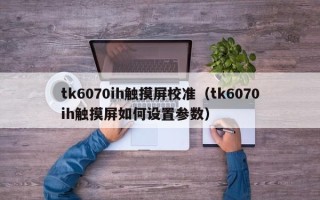 tk6070ih觸摸屏校準（tk6070ih觸摸屏如何設置參數）