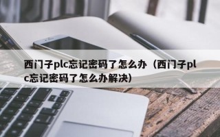西門子plc忘記密碼了怎么辦（西門子plc忘記密碼了怎么辦解決）