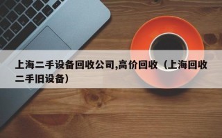 上海二手設備回收公司,高價回收（上海回收二手舊設備）