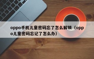 oppo手機兒童密碼忘了怎么解鎖（oppo兒童密碼忘記了怎么辦）