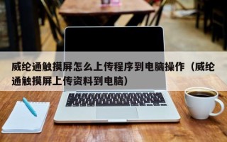 威綸通觸摸屏怎么上傳程序到電腦操作（威綸通觸摸屏上傳資料到電腦）