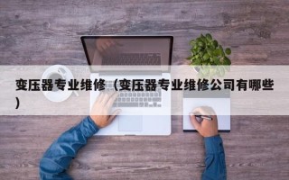 變壓器專業維修（變壓器專業維修公司有哪些）