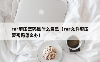 rar解壓密碼是什么意思（rar文件解壓要密碼怎么辦）