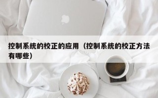 控制系統(tǒng)的校正的應(yīng)用（控制系統(tǒng)的校正方法有哪些）