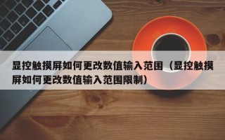 顯控觸摸屏如何更改數(shù)值輸入范圍（顯控觸摸屏如何更改數(shù)值輸入范圍限制）