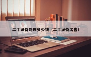 二手設(shè)備處理多少錢（二手設(shè)備出售）
