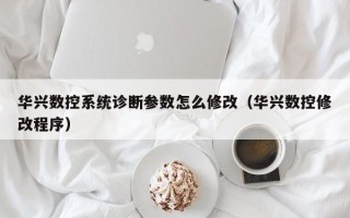 華興數控系統診斷參數怎么修改（華興數控修改程序）