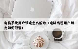 電腦系統用戶鎖定怎么解除（電腦出現用戶鎖定如何取消）