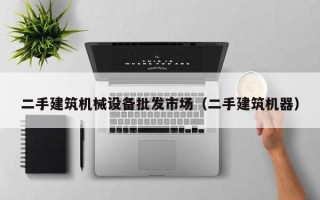 二手建筑機械設(shè)備批發(fā)市場（二手建筑機器）
