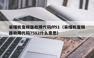 采煤機變頻器故障代碼ff51（采煤機變頻器故障代碼7582什么意思）