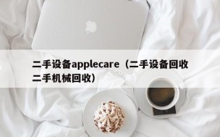 二手設備applecare（二手設備回收二手機械回收）