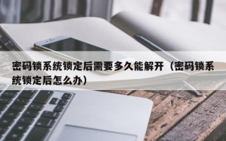 密碼鎖系統(tǒng)鎖定后需要多久能解開（密碼鎖系統(tǒng)鎖定后怎么辦）