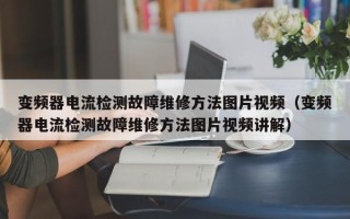 變頻器電流檢測(cè)故障維修方法圖片視頻（變頻器電流檢測(cè)故障維修方法圖片視頻講解）