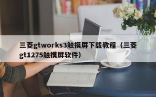 三菱gtworks3觸摸屏下載教程（三菱gt1275觸摸屏軟件）