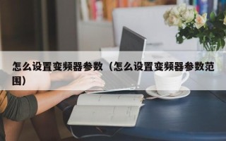 怎么設置變頻器參數（怎么設置變頻器參數范圍）