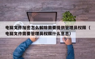 電腦文件加密怎么解除需要提供管理員權限（電腦文件需要管理員權限什么意思）