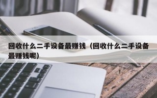 回收什么二手設備最賺錢（回收什么二手設備最賺錢呢）