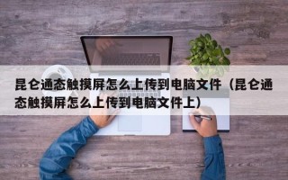 昆侖通態(tài)觸摸屏怎么上傳到電腦文件（昆侖通態(tài)觸摸屏怎么上傳到電腦文件上）