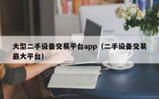 大型二手設備交易平臺app（二手設備交易最大平臺）