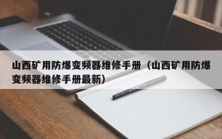 山西礦用防爆變頻器維修手冊（山西礦用防爆變頻器維修手冊最新）
