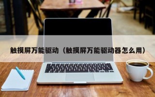 觸摸屏萬能驅(qū)動（觸摸屏萬能驅(qū)動器怎么用）