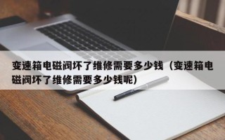 變速箱電磁閥壞了維修需要多少錢（變速箱電磁閥壞了維修需要多少錢呢）