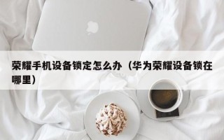 榮耀手機(jī)設(shè)備鎖定怎么辦（華為榮耀設(shè)備鎖在哪里）