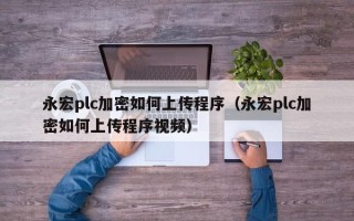 永宏plc加密如何上傳程序（永宏plc加密如何上傳程序視頻）