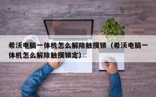 希沃電腦一體機怎么解除觸摸鎖（希沃電腦一體機怎么解除觸摸鎖定）
