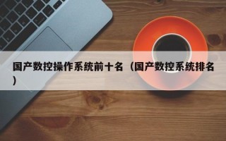 國產數控操作系統前十名（國產數控系統排名）