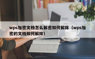 wps加密文檔怎么解密如何解除（wps加密的文檔如何解除）
