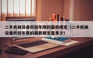 二手機械設備折舊年限的最新規定（二手機械設備折舊年限的最新規定是多少）