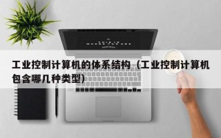 工業控制計算機的體系結構（工業控制計算機包含哪幾種類型）