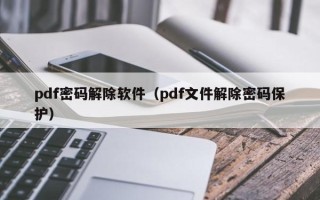 pdf密碼解除軟件（pdf文件解除密碼保護）