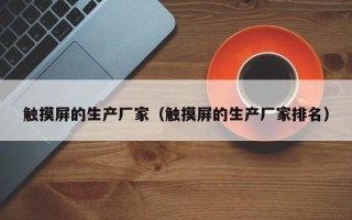 觸摸屏的生產廠家（觸摸屏的生產廠家排名）