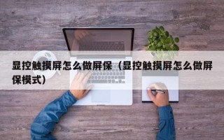 顯控觸摸屏怎么做屏保（顯控觸摸屏怎么做屏保模式）