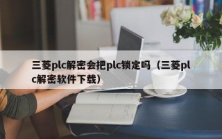 三菱plc解密會(huì)把plc鎖定嗎（三菱plc解密軟件下載）