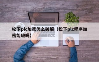 松下plc加密怎么破解（松下plc程序加密能破嗎）