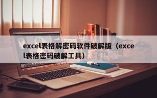 excel表格解密碼軟件破解版（excel表格密碼破解工具）