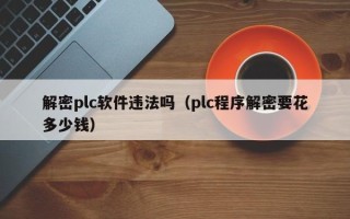 解密plc軟件違法嗎（plc程序解密要花多少錢）