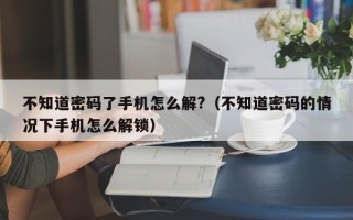 不知道密碼了手機(jī)怎么解?（不知道密碼的情況下手機(jī)怎么解鎖）