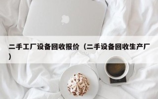 二手工廠設備回收報價（二手設備回收生產廠）