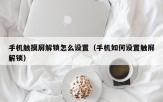 手機觸摸屏解鎖怎么設(shè)置（手機如何設(shè)置觸屏解鎖）