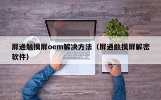 屏通觸摸屏oem解決方法（屏通觸摸屏解密軟件）