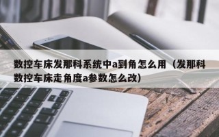 數控車床發那科系統中a到角怎么用（發那科數控車床走角度a參數怎么改）