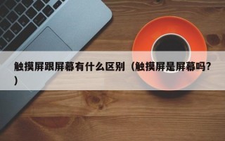 觸摸屏跟屏幕有什么區(qū)別（觸摸屏是屏幕嗎?）