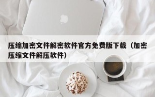 壓縮加密文件解密軟件官方免費版下載（加密壓縮文件解壓軟件）