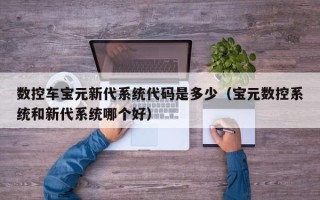 數控車寶元新代系統代碼是多少（寶元數控系統和新代系統哪個好）