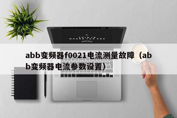 abb變頻器f0021電流測量故障（abb變頻器電流參數(shù)設(shè)置）-第1張圖片-晉江速捷自動化科技有限公司